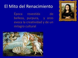 El Mito del Renacimiento
    Época revestida           de
    belleza, purpura, y orzo
    evoca la creatividad y de un
    milagro cultural
 