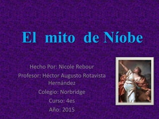El mito de Níobe
Hecho Por: Nicole Rebour
Profesor: Héctor Augusto Rotavista
Hernández
Colegio: Norbridge
Curso: 4es
Año: 2015
 