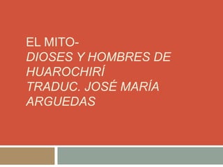 EL MITO-
DIOSES Y HOMBRES DE
HUAROCHIRÍ
TRADUC. JOSÉ MARÍA
ARGUEDAS
 
