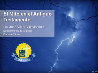 El Mito en el Antiguo
Testamento
Lic. José Victor Villavicencio
Departamento de Teología
Docente Titular
 