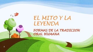 EL MITO Y LA
LEYENDA
FORMAS DE LA TRADICION
ORAL HUMANA
1
 