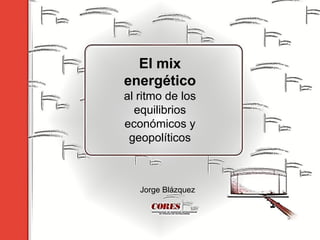 El mix
energético
al ritmo de los
  equilibrios
económicos y
 geopolíticos



   Jorge Blázquez
 
