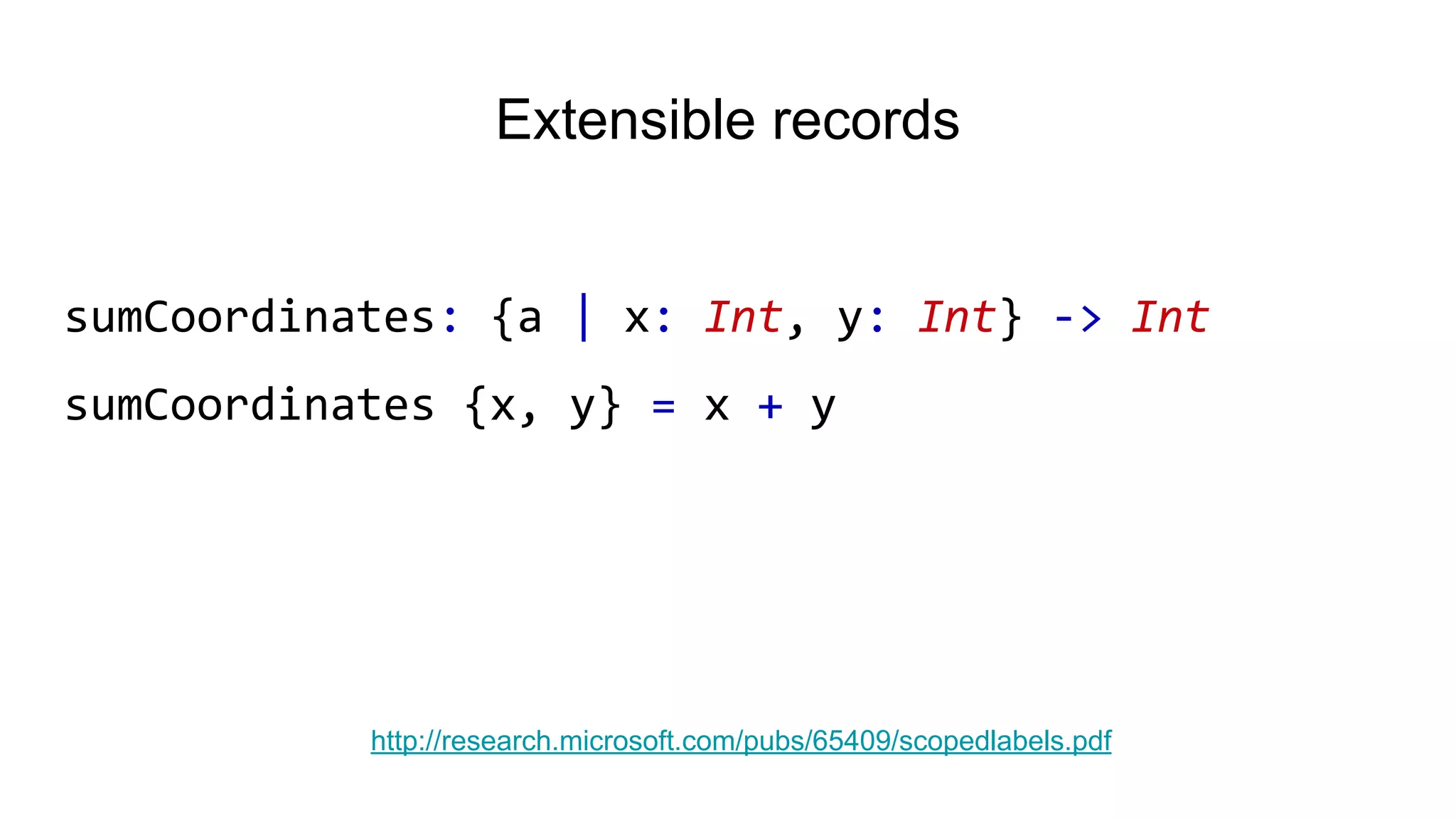 Extensible records
sumCoordinates: {a | x: Int, y: Int} -> Int
sumCoordinates {x, y} = x + y
http://research.microsoft.com/pubs/65409/scopedlabels.pdf
 