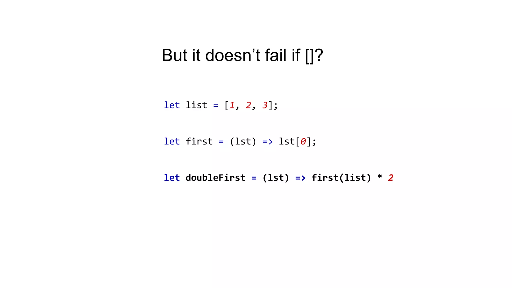 let list = [1, 2, 3];
let first = (lst) => lst[0];
let doubleFirst = (lst) => first(list) * 2
But it doesn’t fail if []?
 