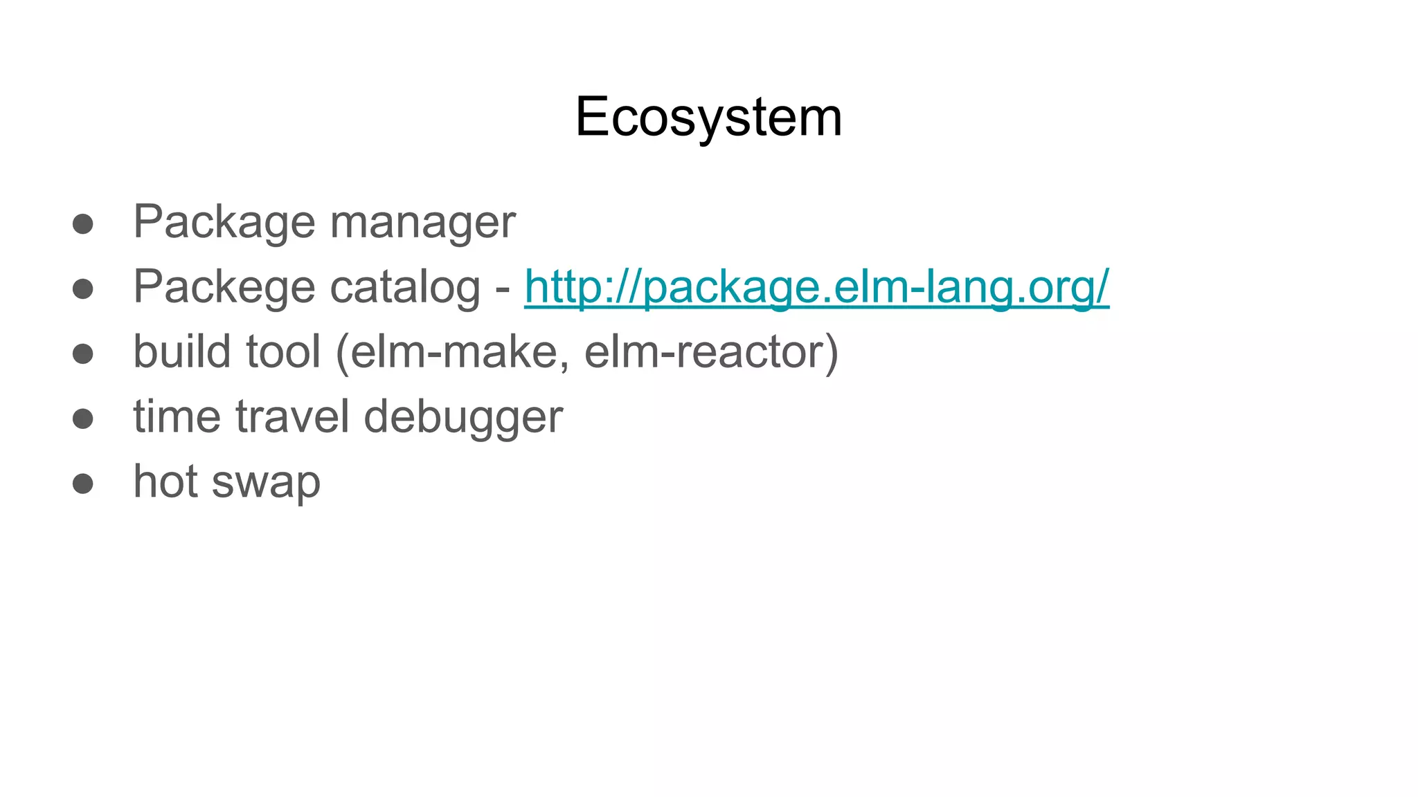 Ecosystem
● Package manager
● Packege catalog - http://package.elm-lang.org/
● build tool (elm-make, elm-reactor)
● time travel debugger
● hot swap
 