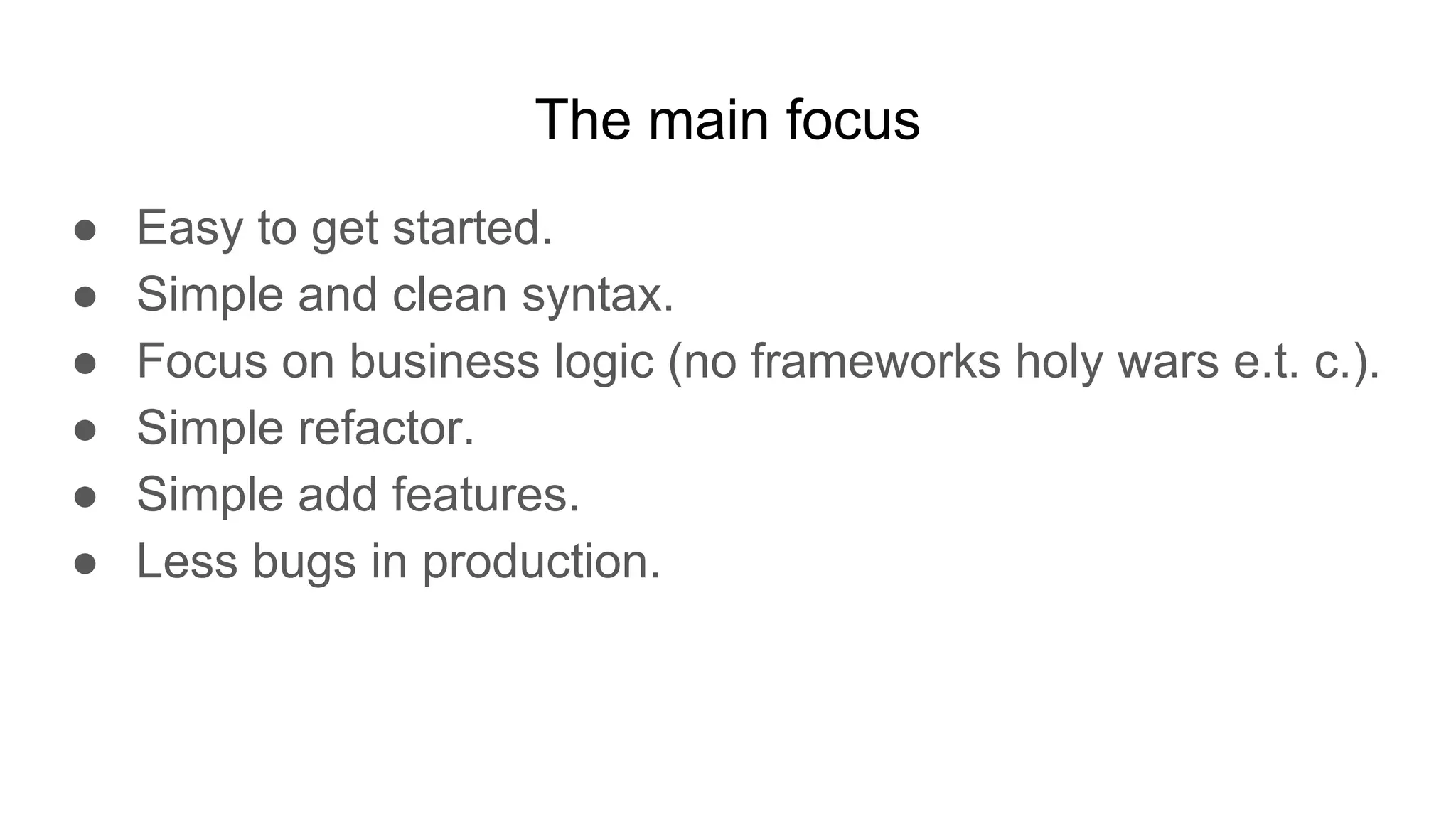 The main focus
● Easy to get started.
● Simple and clean syntax.
● Focus on business logic (no frameworks holy wars e.t. c.).
● Simple refactor.
● Simple add features.
● Less bugs in production.
 
