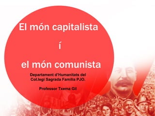 El món capitalista
                í
el món comunista
  Departament d’Humanitats del
  Col.legi Sagrada Família PJO.

      Professor Txema Gil
 