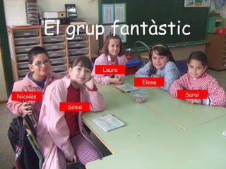 El grup fantàstic
                    Laura

                            Elena

Nicolàs                             Sarai

            Sonia
 