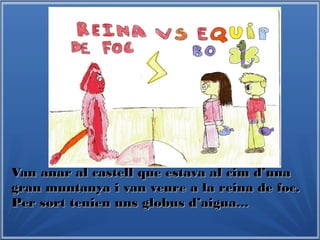 Van anar al castell que estava al cim d’unaVan anar al castell que estava al cim d’una
gran muntanya i van veure a la reina de foc.gran muntanya i van veure a la reina de foc.
Per sort tenien uns globus d’aigua...Per sort tenien uns globus d’aigua...
 