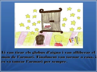 Li van tirar els globus d’aigua i van alliberar elLi van tirar els globus d’aigua i van alliberar el
món de l’armari. Finalment van tornar a casa, imón de l’armari. Finalment van tornar a casa, i
es va tancar l’armari per semprees va tancar l’armari per sempre.
 