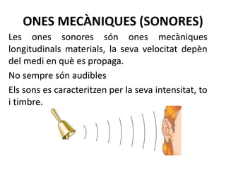 ONES MECÀNIQUES (SONORES)
Les ones sonores són ones mecàniques
longitudinals materials, la seva velocitat depèn
del medi e...