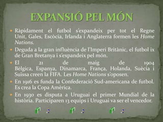 La Primera i la Segona Guerra Mundial van paralitzar l’avanç i consolidació del futbol arreu del planeta.En l’any 1966 tots els continents ja tenien la seua pròpia confederació, les quals es van afiliar a la FIFA.Cada confederació va crear una competició per a clubs i seleccions nacionals del seu territori.La copa Mundial de la FIFA s’ha consolidat com l’ event esportiu de major importància en el món, superant als Jocs Olímpics.  CONSOLIDACIÓ DEFINITIVA