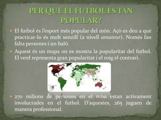 Al futbol es juga en un terreny (normalment de gespa) de 90 a 120 metres de llarg i de 45 a 90 metres d’ample.Al mig està la línia divisòria, el cercle i el punt de treta.Al final estan les porteries, i en cada porteria hi ha una àrea. Dins de l’àrea està l’àrea xicoteta del porter.EL TERRENY DE JOC