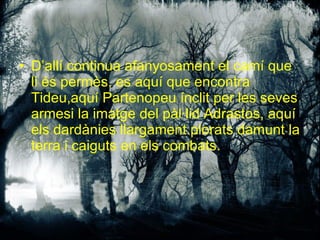 D’allí continua afanyosament el camí que li és permès, es aquí que encontra Tideu,aquí Partenopeu ínclit per les seves armesi la imatge del pàl·lid Adrastos, aquí els dardànies llargament plorats damunt la terra i caiguts en els combats. 