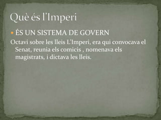  ÉS UN SISTEMA DE GOVERN
Octavi sobre les lleis L’Imperi, era qui convocava el
Senat, reunia els comicis , nomenava els
magistrats, i dictava les lleis.
 