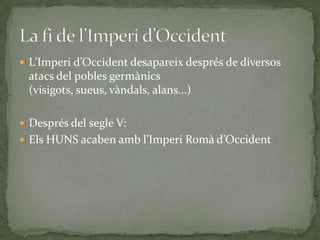  L’Imperi d’Occident desapareix després de diversos
atacs del pobles germànics
(visigots, sueus, vàndals, alans...)
 Després del segle V:
 Els HUNS acaben amb l’Imperi Rom{ d’Occident
 