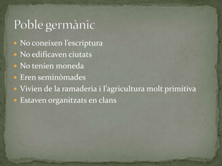  No coneixen l’escriptura
 No edificaven ciutats
 No tenien moneda
 Eren seminòmades
 Vivien de la ramaderia i l’agricultura molt primitiva
 Estaven organitzats en clans
 