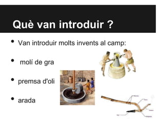 Què van introduir ?
• Van introduir molts invents al camp:
• molí de gra
• premsa d'oli
• arada
 