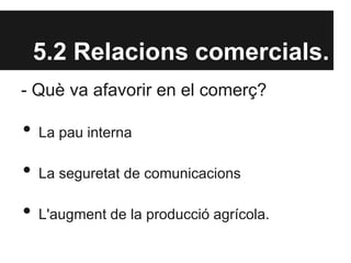 5.2 Relacions comercials.
- Què va afavorir en el comerç?
• La pau interna
• La seguretat de comunicacions
• L'augment de la producció agrícola.
 