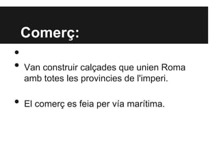 Comerç:
•
• Van construir calçades que unien Roma
amb totes les provincies de l'imperi.
• El comerç es feia per vía marítima.
 