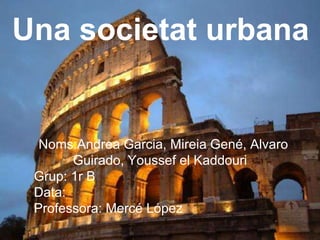 Una societat urbana
Noms:Andrea Garcia, Mireia Gené, Alvaro
Guirado, Youssef el Kaddouri
Grup: 1r B
Data:
Professora: Mercé López
 