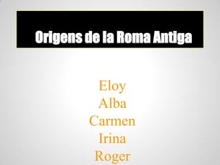 Origens de la Roma Antiga
Eloy
Alba
Carmen
Irina
Roger
 