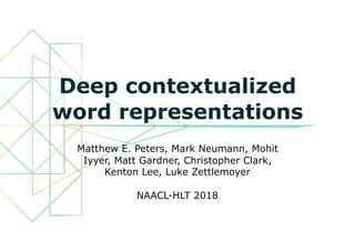Deep contextualized
word representations
Matthew E. Peters, Mark Neumann, Mohit
Iyyer, Matt Gardner, Christopher Clark,
Kenton Lee, Luke Zettlemoyer
NAACL-HLT 2018
 