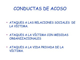 CONDUCTAS DE ACOSO ATAQUES A LAS RELACIONES SOCIALES  DE LA VÍCTIMA. ATAQUES A LA VÍCTIMA CON MEDIDAS ORGANIZACIONALES ATAQUES A LA VIDA PRIVADA DE LA VÍCTIMA. 