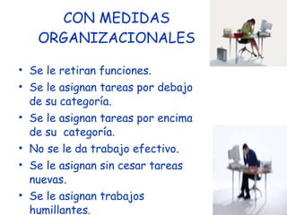 CON MEDIDAS ORGANIZACIONALES Se le retiran funciones. Se le asignan tareas por debajo de su categoría. Se le asignan tareas por encima de su  categoría. No se le da trabajo efectivo. Se le asignan sin cesar tareas nuevas. Se le asignan trabajos humillantes . 