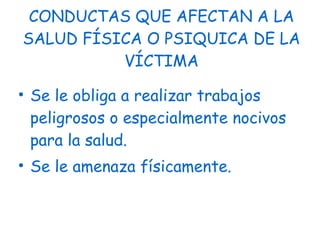 CONDUCTAS QUE AFECTAN A LA SALUD FÍSICA O PSIQUICA DE LA VÍCTIMA Se le obliga a realizar trabajos peligrosos o especialmente nocivos para la salud. Se le amenaza físicamente. 