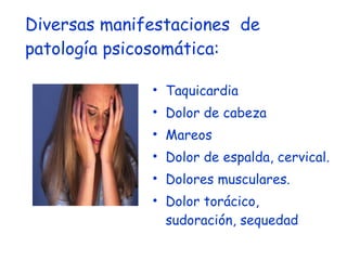 Diversas manifestaciones  de patología psicosomática:  Taquicardia Dolor de cabeza Mareos Dolor de espalda, cervical.  Dolores musculares. Dolor torácico, sudoración, sequedad 