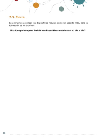 28
7.3. Cierre
Le animamos a utilizar los dispositivos móviles como un soporte más, para la
formación de los alumnos.
¿Está preparado para incluir los dispositivos móviles en su día a día?
 