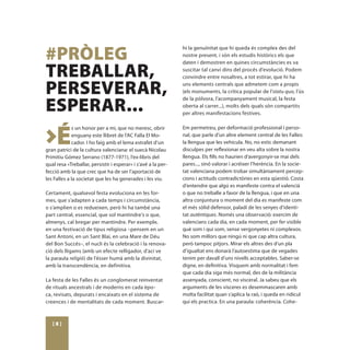 #PRÒLEG
                                                               hi la genuïnitat que hi queda és complex des del
                                                               nostre present, i són els estudis històrics els que


TREBALLAR,
                                                               daten i demostren en quines circumstàncies es va
                                                               suscitar tal canvi dins del procés d’evolució. Podem
                                                               convindre entre nosaltres, a tot estirar, que hi ha

PERSEVERAR,                                                    uns elements centrals que admetem com a propis
                                                               (els monuments, la crítica popular de l’statu quo, l’ús


ESPERAR...
                                                               de la pólvora, l’acompanyament musical, la festa
                                                               oberta al carrer...), molts dels quals són compartits
                                                               per altres manifestacions festives.




>É
             s un honor per a mi, que no meresc, obrir         Em permetreu, per deformació professional i perso-
             enguany este llibret de l’AC Falla El Mo-         nal, que parle d’un altre element central de les Falles:
             cador. I ho faig amb el lema estrafet d’un        la llengua que les vehicula. No, no estic demanant
gran patrici de la cultura valenciana: el suecà Nicolau        disculpes per reflexionar en veu alta sobre la nostra
Primitiu Gómez Serrano (1877-1971), l’ex-libris del            llengua. Els fills no haurien d’avergonyir-se mai dels
qual resa «Treballar, persistir i esperar» i s’avé a la per-   pares..., sinó valorar i acréixer l’herència. En la socie-
fecció amb la que crec que ha de ser l’aportació de            tat valenciana podem trobar simultàniament percep-
les Falles a la societat que les ha generades i les viu.       cions i actituds contradictòries en esta qüestió. Costa
                                                               d’entendre que algú es manifeste contra el valencià
Certament, qualsevol festa evoluciona en les for-              o que no treballe a favor de la llengua, i que en una
mes, que s’adapten a cada temps i circumstància,               altra conjuntura o moment del dia es manifeste com
o s’amplien o es redueixen, però hi ha també una               el més sòlid defensor, paladí de les senyes d’identi-
part central, essencial, que sol mantindre’s o que,            tat autèntiques. Només una observació: exercim de
almenys, cal bregar per mantindre. Per exemple,                valencians cada dia, en cada moment, per fer visible
en una festivació de tipus religiosa –pensem en un             què som i qui som, sense vergonyetes ni complexos.
Sant Antoni, en un Sant Blai, en una Mare de Déu               No som millors que ningú ni que cap altra cultura,
del Bon Succés–, el nucli és la celebració i la renova-        però tampoc pitjors. Mirar els altres des d’un pla
ció dels lligams (amb un efecte relligador, d’ací ve           d’igualtat ens donarà l’autoestima que de vegades
la paraula religió) de l’ésser humà amb la divinitat,          tenim per davall d’uns nivells acceptables. Saber-se
amb la transcendència, en definitiva.                          digne, en definitiva. Visquem amb normalitat i fem
                                                               que cada dia siga més normal, des de la militància
La festa de les Falles és un conglomerat reinventat            assenyada, conscient, no visceral. Ja sabeu que els
de rituals ancestrals i de moderns en cada èpo-                arguments de les vísceres es desemmascaren amb
ca, revisats, depurats i encaixats en el sistema de            molta facilitat quan s’aplica la raó, i queda en ridícul
creences i de mentalitats de cada moment. Buscar-              qui els practica. En una paraula: coherència. Cohe-



   [8]
 