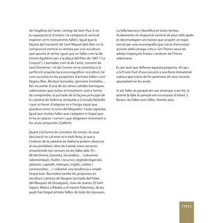 de l’església de l’antic col·legi de Sant Pius V on       La falla barroca s’identifica en eixos termes.
la superposició d’ordres i la composició vertical         Acabaments en disposició vertical als peus dels quals
inspiren certs monuments fallers. Igual que la            es desenvolupen uns baixos que ocupen un espai
façana del monestir de Sant Miquel dels Reis on la        tancat per una escenografia que tracta d’encunyar
composició vertical es remata per una escultura           accions amb càrrega crítica i on l’horror vacui els
que apunta al vèrtex igual que en falles com la de        adoba mitjançant fruites i verdures de l’horta
Vicent Agulleiro per a la plaça del Pilar de 1987 (“La    valenciana.
Creació”). I portades com la de l’antic convent de
Sant Domènec i el del Carme on se sintetitza a la         És per això que defense aquesta proposta. Al cap i
perfecció arquitectura escenogràfica i escultura tal      a la fi som fruit d’una vocació a una festa immaterial
com succeeix en les propostes d’artistes fallers com      caduca que tracta de fer perennes els seus records
Regino Mas, Modest González, germans Fontelles…           apuntalant-ne les arrels.
Per no parlar d’una de les obres cabdals barroques
valencianes que inclou el moviment com a forma            Si sóc faller és perquè em van ensenyar a ser-ho. Si
de compondre, la portada de la façana principal de        estime la falla és perquè em va extasiar d’infant. I,
la catedral de València atribuïda a Conrado Rodolfo       llavors, les falles eren falles. Només això.
i que va haver d’adaptar-se a l’exigu espai que
quedava entre la torre del Miquelet i l’aula capitular.
Igual que moltes falles que s’adapten a l’espai que
hi ha en places i carrers i que afegeixen moviment a
les seues propostes (Gallent).

Quant a la forma de concebre els ninots i la seua
decoració no cal anar-se’n molt lluny, ja que a
l’interior de la catedral de València podem observar
al seu presbiteri, obra de Castiel, eixos recursos
ornamentals tan comuns en les falles dels 70 i
80 del Divino, Garcieta, Secundino… (columnes
salomòniques, fruites i recursos vegetals bigarrats,
pilastres, capitells, mètopes, tríglifs, corbes i
contracorbes…) i sobretot una tendència a omplir
l’espai buit. Recordem també les propostes en
escultura i pintura de Vergara (portada del Palau
del Marqués de Dosaigües), Joan de Joanes (El Sant
Sopar), Ribera o Ribalta o el mestre Palomino, de les
quals han begut artistes fallers de totes les èpoques.



                                                                                                         [ 111 ]
 