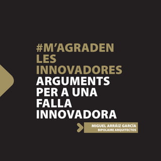 #M’AGRADEN
LES
INNOVADORES
ARGUMENTS
PER A UNA
FALLA
INNOVADORA
       MIGUEL ARRÁIZ GARCÍA
         BIPOLAIRE ARQUITECTOS
 