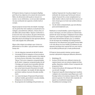 El Projecte Lleona s’inspira en el projecte RepRap             realitzar l’operació de “escultura digital” en un
però fixa el seu objectiu en la creació de monuments           ordinador de manera que l’artista pot retocar i
fallers, les dimensions dels quals es mesuren en               repetir el procés fins a estar completament sa-
metres i no en mil·límetres, i on el cost dels materials       tisfet. Desfer i refer és molt més fàcil i barat en el
i la seua combustió són aspectes a tindre molt en              món virtual que en el món real, també embruta
compte.                                                        prou menys.
                                                           6.	 L’ús de robots computeritzats, que són efectius
Aquest projecte té dues línies de treball i investiga-         però extremadament cars.
ció. En primer lloc hem realitzat un estudi de les tec-
nologies i procediments utilitzats, a hores d’ara, en      Realitzant un estudi detallat, a partir d’aquests pro-
els tallers dels artistes fallers. Aquests s’enfronten a   cessos i tècniques, ens hem centrat en el desenvolu-
la tasca de crear una escultura, de grans dimensions,      pament de noves tècniques i l’adaptació d’unes altres
fent servir una àmplia col·lecció de ferramentes. Al       existents, amb l’esperit d’ajudar l’artista tradicional
llarg dels anys la tecnologia ha anat aportant alterna-    amb noves ferramentes de baix cost. La combina-
tives cada vegada més sofisticades.                        ció de tècniques de modelatge 3D, fotogrametria i
                                                           impressió en tres dimensions pot ajudar l’artista faller
Alguns dels mitjans tecnològics que s’estan im-            a ser més eficaç en el seu treball, el problema és que
plementant en els tallers i que permeten estalviar         aquestes tècniques han suposat fins ara unes inversi-
temps són:                                                 ons de difícil justificació per a molts professionals.

1.	 L’ús de màquines manuals de tall de fil calent.        El Projecte Lleona pretén intentar canviar aquest
2.	 L’escanejat 3D de la maqueta o d’una escultura         escenari radicalment mitjançant diferents elements:
    permet obtindre un model numèric d’un objecte
    en forma d’arxiu informàtic. Eixe model es pot         1.	 Modelatge 3D.
    “llescar” fent servir màquines computeritzades         2.	 Escàner 3D de baix cost, utilitzant sistemes de
    de fil calent i màquines computeritzades de tall           registre barats com ara càmeres digitals de foto-
    i fresatge, per la qual cosa és possible obtindre          grafiar, dispositius mòbils o Kinect i propostes de
    una seqüència de rodanxes o llesques d’un vo-              programari lliure.
    lum sense haver de partir físicament el model.         3.	 Creació d’escultures 3D mitjançant CNC de baix
3.	 L’ús d’un ordinador i de models 3D dels objectes           cost de tall i fresatge.
    permeten realitzar el procés d’escalat senzilla-       4.	 Programari específic desenvolupat per nosaltres
    ment.                                                      i adaptat a les necessitats específiques per a tall i
4.	 Les noves tècniques d’impressió 3D permeten                fresatge inclòs en la mateixa màquina CNC, i amb
    realitzar models, generalment a escala reduïda,            atenció especial a l’ús eficient dels materials. En
    d’objectes en tres dimensions.                             aquest cas el poliestiré expandit.
5.	 Els programes de modelatge 3D permeten ara             5.	 Possibilitat de muntatge en kit.



                                                                                                            [ 129 ]
 