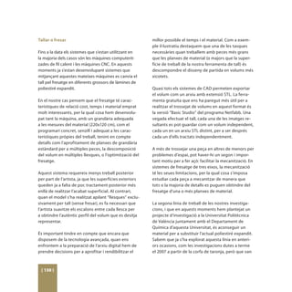 Tallar o fresar                                           millor possible el temps i el material. Com a exem-
                                                          ple il·lustratiu destaquem que una de les tasques
Fins a la data els sistemes que s’estan utilitzant en     necessàries quan treballem amb peces més grans
la majoria dels casos són les màquines computerit-        que les planxes de material (o majors que la super-
zades de fil calent i les màquines CNC. En aquests        fície de treball de la nostra ferramenta de tall) és
moments ja s’estan desenvolupant sistemes que             descompondre el disseny de partida en volums més
mitjançant aquestes mateixes màquines es canvia el        xicotets.
tall pel fresatge en diferents grossors de làmines de
poliestiré expandit.                                      Quasi tots els sistemes de CAD permeten exportar
                                                          el volum com un arxiu amb extensió STL. La ferra-
En el nostre cas pensem que el fresatge té carac-         menta gratuïta que ens ha paregut més útil per a
terístiques de relació cost, temps i material emprat      realitzar el trossejat de volums en aquest format és
molt interessants, per la qual cosa hem desenvolu-        la versió “Basic Studio” del programa Netfabb. Una
pat tant la màquina, amb un grandària adequada            vegada efectuat el tall, cada una de les imatges re-
a les mesures del material (220x120 cm), com el           sultants es pot guardar com un volum independent,
programari concret, senzill i adequat a les carac-        cada un en un arxiu STL distint, per a ser després
terístiques pròpies del treball, tenint en compte         cada un d’ells tractats independentment.
detalls com l’aprofitament de planxes de grandària
estàndard per a múltiples peces, la descomposició         A més de trossejar una peça en altres de menors per
del volum en múltiples llesques, o l’optimització del     problemes d’espai, pot haver-hi un segon i impor-
fresatge.                                                 tant motiu per a fer açò: facilitar la mecanització. En
                                                          sistemes de fresatge de tres eixos, la mecanització
Aquest sistema requereix menys treball posterior          té les seues limitacions, per la qual cosa s’imposa
per part de l’artista, ja que les superfícies exteriors   estudiar cada peça a mecanitzar de manera que
queden ja a falta de poc tractament posterior més         tots o la majoria de detalls es puguen obtindre del
enllà de realitzar l’acabat superficial. Al contrari,     fresatge d’una o més planxes de material.
quan el model s’ha realitzat apilant “llesques” exclu-
sivament per tall (sense fresar), es fa necessari que     La segona línia de treball de les nostres investiga-
l’artista suavitze els escalons entre cada llesca per     cions, i que en aquests moments hem plantejat un
a obtindre l’autèntic perfil del volum que es desitja     projecte d’investigació a la Universitat Politècnica
representar.                                              de València juntament amb el Departament de
                                                          Química d’aquesta Universitat, és aconseguir un
És important tindre en compte que encara que              material per a substituir l’actual poliestiré expandit.
disposem de la tecnologia avançada, quan ens              Sabem que ja s’ha explorat aquesta línia en anteri-
enfrontem a la preparació de l’arxiu digital hem de       ors ocasions, com les investigacions dutes a terme
prendre decisions per a aprofitar i rendibilitzar el      el 2007 a partir de la corfa de taronja, però que van



 [ 130 ]
 