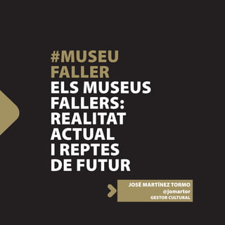 #MUSEU
FALLER
ELS MUSEUS
FALLERS:
REALITAT
ACTUAL
I REPTES
DE FUTUR
       JOSÉ MARTÍNEZ TORMO
                  @jomartor
              GESTOR CULTURAL
 