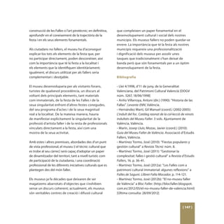 construcció de les Falles o l’art pirotècnic; en definitiva,   que compleixen un paper fonamental en el
aprofundir en el coneixement de la trajectòria de la           desenvolupament cultural i social dels nostres
festa i en els seus elements fonamentals.                      municipis. Els museus fallers no poden quedar-se
                                                               enrere. La importància que té la festa als nostres
Als ciutadans no fallers, el museu ha d’aconseguir             municipis requereix una professionalització
explicar-los tots els elements de la festa que, per            i dignificació dels museus per assolir unes
no participar directament, poden desconèixer, així             tasques que tradicionalment s’han deixat de
com la importància que té la festa a la localitat i            banda però que són fonamentals per a un òptim
els elements que la identifiquen identitàriament;              desenvolupament de la festa.
igualment, el discurs utilitzat per als fallers seria
complementari i desitjable.                                    Bibliografia

El museu desenvoluparia per als visitants forans,              • Llei 4/1998, d’11 de juny, de la Generalitat
turistes de qualsevol procedència, un discurs al               Valenciana, del Patrimoni Cultural Valencià [DOGV
voltant dels principals elements, tant materials               núm. 3267, 18/06/1998]
com immaterials, de la festa de les Falles i de la             • Ariño Villarroya, Antoni (dir.) (1990): “Historia de las
seua singularitat enfront d’altres festes conegudes,           Fallas”. Levante-EMV, València.
del seu programa d’actes i de la seua magnitud                 • Hernández Martí, Gil Manuel (coord.) (2002-2005):
real a la localitat. De la mateixa manera, hauria              L’indult del foc. Catàleg raonat de la col·lecció de ninots
de manifestar explícitament la singularitat de la              indultats del Museu Faller. 3 vols. Ajuntament de
professió d’artista faller i de la resta de professionals      València, València.
vinculats directament a la festa, així com una                 • Marín, Josep Lluís; Mozas, Javier (coord.) (2010):
mostra de la seua activitat.                                   Guia del Museu Faller de València. Associació d’Estudis
                                                               Fallers, València.
Amb estes i altres premisses, abordades des d’un punt          • Martínez Tormo, José (2010): “Fiestas populares y
de vista professional, el museu (i el tècnic cultural que      gestión cultural” a Revista Tècnic núm. 8.
es trobe al seu càrrec) serà capaç d’adoptar un paper          • Martínez Tormo, José (2011): “Gestionar la
de dinamitzador del territori, tant a nivell turístic com      complexitat: falles i gestió cultural” a Revista d’Estudis
de participació de la ciutadania, i una coordinació            Fallers, 16. p. 36-41.
professional de les diferents iniciatives culturals que es     • Martínez Tormo, José (2012a): “Les Falles com a
plantegen des del món faller.                                  patrimoni cultural immaterial: algunes reflexions” a
                                                               Falles de Sagunt. Llibret Falla Mocador, p. 114-121.
Els museus ja fa dècades que deixaren de ser                   • Martínez Tormo, José (2012b): “El no-museu faller
magatzems abarrotats d’objectes que s’exhibien                 de València” a Bloc Faller. (http://blocfaller.blogspot.
sense un discurs coherent; actualment, els museus              com.es/2012/05/el-no-museu-faller-de-valencia.html)
són veritables centres de creació i difusió cultural           [Última consulta: 28/09/2012]



                                                                                                                [ 147 ]
 