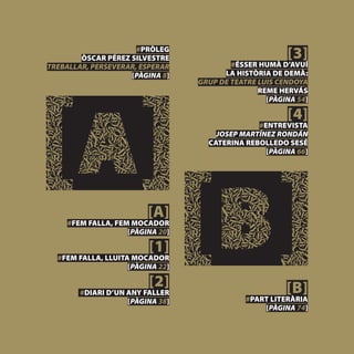 #PRÒLEG
        ÒSCAR PÉREZ SILVESTRE                           [3]
TREBALLAR, PERSEVERAR, ESPERAR            #ÉSSER HUMÀ D’AVUÍ
                    [PÀGINA 8]          LA HISTÒRIA DE DEMÀ:
                                  GRUP DE TEATRE LUIS CENDOYA
                                                 REME HERVÁS
                                                   [PÀGINA 54]

                                                        [4]
                                                #ENTREVISTA
                                      JOSEP MARTÍNEZ RONDÁN
                                    CATERINA REBOLLEDO SESÉ
                                                  [PÀGINA 66]




                         [A]
    #FEM FALLA, FEM MOCADOR
                   [PÀGINA 20]

                         [1]
  #FEM FALLA, LLUITA MOCADOR
                    [PÀGINA 22]

                         [2]                            [B]
        #DIARI D’UN ANY FALLER
                    [PÀGINA 38]               #PART LITERÀRIA
                                                  [PÀGINA 74]
 