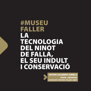 #MUSEU
FALLER
LA
TECNOLOGIA
DEL NINOT
DE FALLA,
EL SEU INDULT
I CONSERVACIÓ
       ANTONI COLOMINA SUBIELA
                @toni_colomina
       ASSOCIACIÓ D’ESTUDIS FALLERS (AdEF)
 