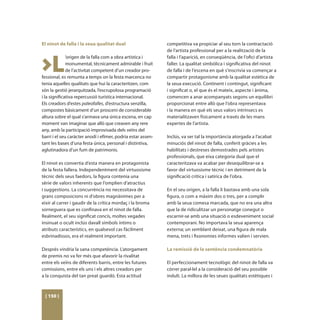 El ninot de falla i la seua qualitat dual                     competitiva va propiciar al seu torn la contractació
                                                              de l’artista professional per a la realització de la



>L
              ’origen de la falla com a obra artística i      falla i l’aparició, en conseqüència, de l’ofici d’artista
              monumental, tècnicament admirable i fruit       faller. La qualitat simbòlica i significativa del ninot
              de l’activitat competent d’un creador pro-      de falla i de l’escena en què s’inscrivia va començar a
fessional, es remunta a temps on la festa marcenca no         compartir protagonisme amb la qualitat estètica de
tenia aquelles qualitats que hui la caracteritzen, com        la seua execució. Continent i contingut, significant
són la gestió jerarquitzada, l’escrupolosa programació        i significat o, el que és el mateix, aspecte i ànima,
i la significativa repercussió turística internacional.       comencen a anar acompanyats segons un equilibri
Els creadors d’estes paleofalles, d’estructura senzilla,      proporcionat entre allò que l’obra representava
compostes bàsicament d’un prosceni de considerable            i la manera en què els seus valors intrínsecs es
altura sobre el qual s’armava una única escena, en cap        materialitzaven físicament a través de les mans
moment van imaginar que allò que creaven any rere             expertes de l’artista.
any, amb la participació improvisada dels veïns del
barri i el seu caràcter anodí i efímer, podria estar assen-   Inclús, va ser tal la importància atorgada a l’acabat
tant les bases d’una festa única, personal i distintiva,      minuciós del ninot de falla, conferit gràcies a les
aglutinadora d’un fum de patrimonis.                          habilitats i destreses demostrades pels artistes
                                                              professionals, que eixa categoria dual que el
El ninot es convertia d’esta manera en protagonista           caracteritzava va acabar per desequilibrar-se a
de la festa fallera. Independentment del virtuosisme          favor del virtuosisme tècnic i en detriment de la
tècnic dels seus faedors, la figura contenia una              significació crítica i satírica de l’obra.
sèrie de valors inherents que l’omplien d’atractius
i suggestions. La concurrència no necessitava de              En el seu origen, a la falla li bastava amb una sola
grans composicions ni d’obres magnànimes per a                figura, o com a màxim dos o tres, per a complir
eixir al carrer i gaudir de la crítica mordaç i la broma      amb la seua comesa marcada, que no era una altra
sorneguera que es confinava en el ninot de falla.             que la de ridiculitzar un personatge conegut o
Realment, el seu significat concís, moltes vegades            escarnir-se amb una situació o esdeveniment social
insinuat o ocult inclús davall símbols íntims o               contemporani. No importava la seua aparença
atributs característics, en qualsevol cas fàcilment           externa; un semblant deixat, una figura de mala
esbrinadissos, era el realment important.                     mena, trets i fisonomies informes valien i servien.

Després vindria la sana competència. L’atorgament             La remissió de la sentència condemnatòria
de premis no va fer més que afavorir la rivalitat
entre els veïns de diferents barris, entre les futures        El perfeccionament tecnològic del ninot de falla va
comissions, entre els uns i els altres creadors per           córrer paral·lel a la consideració del seu possible
a la conquista del tan preat guardó. Esta actitud             indult. La millora de les seues qualitats estètiques i



 [ 150 ]
 