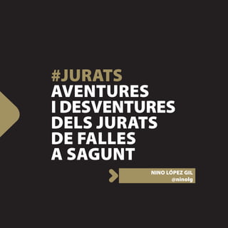 #JURATS
AVENTURES
I DESVENTURES
DELS JURATS
DE FALLES
A SAGUNT
          NINO LÓPEZ GIL
                 @ninolg
 