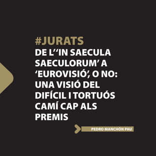 #JURATS
DE L’‘IN SAECULA
SAECULORUM’ A
‘EUROVISIÓ’ O NO:
            ,
UNA VISIÓ DEL
DIFÍCIL I TORTUÓS
CAMÍ CAP ALS
PREMIS
           PEDRO MANCHÓN PAU
 
