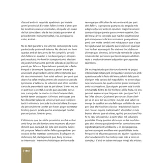 d’acord amb els requisits apadrinats pel mateix            revenga que dificulten la neta valoració per part
gremi provincial d’artistes fallers i entre d’altres per   dels fallers, la proposta guanya cada vegada més
les localitats abans esmentades, els quals són quasi       adeptes d’acord amb els resultats majoritàriament
del tot coincidents als de les ciutats que avalen el       compartits que pareix que es venen repetint. Des
procediment: monumentalitat, risc, composició,             del meu càrrec constato que mai he sigut honorat
color, acabat...                                           pels components de les comissions guanyadores,
                                                           però com molts també a mi m’ha passat que sí que
No és fàcil garantir a les sofertes comissions la trans-   he sigut acusat per aquells que esperaven guanyar
parència de qualsevol sistema. No obstant ens hem          i no ho han aconseguit. Per això no tinc dubte en
quedat amb el descàrrec de fer complir la petició          afirmar que, almenys, la fórmula eximeix de culpes
dels fallers (es queden o no desenganyats després          i malvoler les persones que tenim responsabilitats
pels resultats). Ho hem fet comptant amb el criteri        reals o involuntàriament adquirides per aquestes
de jurats formats amb gent de sobrada experiència i        qüestions.
passió per la festa. Especialment passió per la festa.
Perquè si bé sempre fa patxoca poder traure pit            De les inquietuds que afortunadament he pogut
anunciant als presidents de les diferents falles que       intercanviar mitjançant enriquidores converses amb
els seus monuments han estat valorats per gent que         apassionats de la festa del meu poble i dels punts
abans ha xafat emplaçaments de seccions especials          d’origen més variats del mapa faller, he extret algu-
i primeres a València, és sobretot això últim la millor    nes conclusions, les quals celebro poder compartir
carta de presentació que es pot donar. Si més no, no       amb tots vosaltres. Que alguns portem tota la vida
es pot trair la veritat, i cal dir que aquestes perso-     emmarcats dintre de les fronteres de la festa, no ens
nes, carregades de motius i criteris fonamentats,          permet asseverar que tinguem més gust per l’art. I
també tenen uns gustos i afinitats artístiques que         les falles són art. Qualsevol persona és lliure d’eri-
fan decantar balances sense ser per això represen-         gir-se en aval del seu criteri, i no per això saber-ne
tació i referència única de la ciència fallera. Em que-    menys de qualitat en una falla que un faller de sem-
do personalment satisfet per haver pogut constatar         pre. Que els modelats clàssics i tradicionals (quins
l’esforç que els jurats que he acompanyat han fet          són clàssics i quins tradicionals?) són millors i més
per ser justos. I això és prou.                            bonics els uns que els altres, qui ho pot escriure? No
                                                           hi ha raó, sols opinió, i a partir d’ací mil solucions
L’última via que des de la proximitat ens ha arribat       possibles. Lluny queden els temps on les morfolo-
amb força des de Borriana ens recomana el proce-           gies dels ninots que plantàvem les comissions eren
diment que, conegut per tots com sistema Eurovi-           significativament semblants, i, en conseqüència,
sió, proposa l’elecció de les falles guanyadores per       qui més caragols amollava més possibilitats tenia.
votació de les mateixes comissions. Expliquen els          Perquè si bé els pressupostos alts ajuden i ajudaran,
defensors del plantejament que, lluny de crear-            afortunadament hi ha moltes coses més a tenir en
se interessos i memòries històriques en forma de           compte, i d’això en saben més que ningú els artistes



 [ 186 ]
 