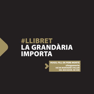 #LLIBRET
LA GRANDÀRIA
IMPORTA
      HUGO, FILL DE PERE MORTE
                   @hugomorte
          VEÍ DE MORVEDRE I FALLER
              DEL MOCADOR, DE COR
 