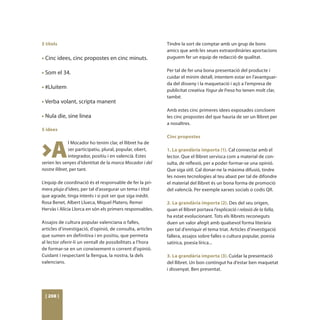 5 títols                                                   Tindre la sort de comptar amb un grup de bons
                                                           amics que amb les seues extraordinàries aportacions
• Cinc idees, cinc propostes en cinc minuts.               puguem fer un equip de redacció de qualitat.


• Som el 34.                                               Per tal de fer una bona presentació del producte i
                                                           cuidar el mínim detall, intentem estar en l’avantguar-
                                                           da del disseny i la maquetació i açò a l’empresa de
• #Lluitem
                                                           publicitat creativa Yogur de Fresa ho tenen molt clar,
                                                           també.
• Verba volant, scripta manent
                                                           Amb estes cinc primeres idees exposades concloem
• Nula die, sine linea                                     les cinc propostes del que hauria de ser un llibret per
                                                           a nosaltres.
5 idees
                                                           Cinc propostes


>A
               l Mocador ho tenim clar, el llibret ha de
               ser participatiu, plural, popular, obert,   1. La grandària importa (1). Cal connectar amb el
               integrador, positiu i en valencià. Estes    lector. Que el llibret servisca com a material de con-
serien les senyes d’identitat de la marca Mocador i del    sulta, de reflexió, per a poder formar-se una opinió.
nostre llibret, per tant.                                  Que siga útil. Cal donar-ne la màxima difusió, tindre
                                                           les noves tecnologies al teu abast per tal de difondre
L’equip de coordinació és el responsable de fer la pri-    el material del llibret és un bona forma de promoció
mera pluja d’idees, per tal d’assegurar un tema i títol    del valencià. Per exemple xarxes socials o codis QR.
que agrade, tinga interés i si pot ser que siga inèdit.
Rosa Benet, Albert Llueca, Miquel Platero, Remei           2. La grandària importa (2). Des del seu origen,
Hervàs i Alícia Llorca en són els primers responsables.    quan el llibret portava l’explicació i relasió de la falla,
                                                           ha estat evolucionant. Tots els llibrets reconeguts
Assajos de cultura popular valenciana o falles,            duen un valor afegit amb qualsevol forma literària
articles d’investigació, d’opinió, de consulta, articles   per tal d’enriquir el tema triat. Articles d’investigació
que sumen en definitiva i en positiu, que permeta          fallera, assajos sobre falles o cultura popular, poesia
al lector oferir-li un ventall de possibilitats a l’hora   satírica, poesia lírica...
de formar-se en un coneixement o corrent d’opinió.
Cuidant i respectant la llengua, la nostra, la dels        3. La grandària importa (3). Cuidar la presentació
valencians.                                                del llibret. Un bon contingut ha d’estar ben maquetat
                                                           i dissenyat. Ben presentat.




 [ 208 ]
 