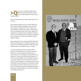 >Q
               uè és per a nosaltres el llibret de la
               falla? Per què el considerem impor-
               tant? Per què dedicar-li temps, esforç,
treball i diners?

Poden semblar qüestions molt simples, però no ho
són tant.

Som sabedors de quin va ser l’inici del “llibret de
falla” creat per Bernat i Baldoví: donar una expli-
cació ràpida i senzilla de la crítica i la sàtira que
representaven els ninots de la falla. I aquesta dinà-
mica es mantingué durant molts anys, afegint-li la
publicitat que subvencionara la publicació i edició,
així com els components de la comissió, els dibuixos
dels monuments i les fotos de les falleres majors,
regines, bellees...

Però, igual que la vida en general, també el llibret de
falla ha evolucionat i per a nosaltres ha passat a con-
vertir-se en un mitjà de comunicació amb els nostres
col·laboradors, conciutadans, amics i coneguts.

La nostra evolució particular començà amb la
primera convocatòria que es va fer des de la Con-
selleria per a premiar aquestes publicacions. I...
quina sorpresa en aconseguir un premi! Això ens va
engrescar, i any rere any hem intentat millorar un
poc més el nostre llibret. Estem orgullosos de la tas-
ca que hem realitzat fins ara. Durant anys vam ser
l’única comissió saguntina a aconseguir premis de la
Generalitat. Pensem que hem servit d’estímul a dife-
rents falles de la nostra ciutat que hui en dia, i des
de fa uns quants anys, també aconsegueixen premis
importants amb llurs llibrets, tant de la Generalitat
com d’altres institucions.



 [ 212 ]
 