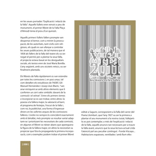 en les seues portades “Explicació i relació de
la falla”. Aquells fullets eren venuts a peu de
monument, el primer llibret de la Falla Plaça
d’Almodí tenia el preu d’un quinzet.

Aquells primers fullets fallers prompte van
despertar el temor, com a mínim la preocu-
pació, de les autoritats, tant civils com reli-
gioses, els quals es van afanyar a controlar
les seues publicacions, de tal manera que el
1858 als fallers de la falla del teatre els va ser
negat el permís per a plantar la seua falla,
el projecte estava basat en les desigualtats
socials, els textos eren de José María Bonilla.
L’any següent, amb uns xicotets retocs, va ser
finalment plantada.

Els llibrets de falla ràpidament es van estendre
per totes les comissions i, en pocs anys, tal
com detallen els estudiosos de l’ADEF, Gil-
Manuel Hernández i Josep Lluís Marín, “van
anar enriquint-se amb altres elements que li
conferien un cert valor simbòlic davant de la
comissió i el veïnat”. Entre els primers temes
a incorporar-se es van trobar, entre altres: la
poesia a la fallera major, la salutació al barri,
el programa de festejos, l’escut de la falla i,
com no, la publicitat, una forma d’ingressar
diners en les sofertes arques de les comissions             editat a Sagunt, corresponent a la falla del carrer del
falleres. L’ordre no sempre és coincident exactament        Poeta Llombart, que l’any 1927 va ser la primera a
amb el detallat, més prompte va resultar variat adap-       plantar el seu monument a la nostra ciutat, fullejant-
tant-se i prioritzant les necessitats de cada comissió,     lo es pot contemplar, a més de l’explicació i relació
en algunes el llibret va nàixer abans que apareguera        de la falla, aquells anuncis tan necessaris per a traure
la figura de la fallera major, en altres la necessitat va   la falla avant, anuncis que la seua lectura actual crida
propiciar que fóra la propaganda la primera incorpo-        l’atenció pel seu peculiar contingut: -Fonda Vizcaya...
ració, com a exemples podem trobar el primer llibret        Habitacions espaioses, ventilades i amb llum elèc-



 [ 220 ]
 