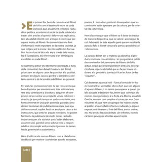 >E
               n primer lloc hem de considerar el llibret   poetes, il · lustradors, pintors i dissenyadors que les
               de falla com el testimoni escrit de cada     comissions estan apostant per la cultura, per la serie-
               comissió que anualment reflecteix l'actu-    tat i la coherència.
alitat política, econòmica i social de cada població a
través dels articles d'opinió i dels versos explicatius,    Hem d'aconseguir que el llibret se li deixe de tractar
tant al cadafal infantil com al major. Creiem que per       de manera despectiva, que es valore i aconseguir la
aquest motiu, el llibret s'ha convertit en una font         col · laboració de tota aquella gent que en escoltar la
d'informació molt important de la nostra societat, ja       paraula falla o llibret tancava la porta a possibles col
que mitjançant la ironia i la crítica reflectim l'actua-    · laboracions.
litat festiva i social de cada any a través dels textos,
les il · lustracions, les referències o les temàtiques      La paraula llibret per si mateixa ja adjectiva al pro-
escollides en cada llibret.                                 ducte com una cosa xicoteta, i en preguntar al públic
                                                            desconeixedor del panorama de llibrets de falla
Actualment, potser els llibrets més coneguts al llarg       actual, segur que ens respondrien amb una descrip-
de la comunitat, han deixat l'essència del llibret          ció d'una espècie de fullet que es fa per traure els
prioritzant en alguns casos la quantitat a la qualitat,     diners a la gent de la barriada i ficar les fotos de les
arribant en alguns casos a perdre la coherència del         "xiquetes".
tema central o de la temàtica del llibret en general.
                                                            Cal desterrar aquesta visió i l'única forma de fer-ho
Per això, les comissiones hem de ser conscients que         és mostrant les veritables obres d'art que són alguns
hem d’apostar per mantenir una línia editorial any          d'aquests llibrets, i no tenim que esperar a que el pú-
rere any, contribuint a la cultura, adquirint el com-       blic s'acoste a descobrir-los, tenim que convidar als
promís de presentar un producte seriós, coherent i          nostres coneguts aliens a la festa a la Mostra anual de
atractiu, ja que pels temps en què estem vivint, ens        Gandia, veurem com omplim el cotxe per anar. Som
hem convertit en una gran potència que edita anu-           nosaltres els que hem de apropar les nostres obres
alment centenars de publicacions encara que siga            al públic, a través d'altres formes culturals, ja siguen
de forma anual, suplint fins i tot en alguns casos a les    exposicions itinerants, fires del llibre, arxius online,
institucions, que amb les arques minvades, no poden         etc. Hui en dia les possibilitats són infinites, només
fer front a la publicació de molts temes i estudis          cal tenir ganes per afrontar aquest repte .
importants per a la societat que s'estan elaborant,
assumint així, gairebé sense adonar-nos la respon-
sabilitat de complir amb estudis rigorosos de temes
locals, provincials o autonòmics.

Hem d'utilitzar els nostres llibrets com a plataforma
de difusió per motivar i convèncer aquells escriptors,



 [ 238 ]
 
